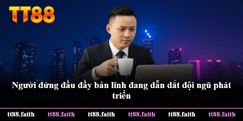Người đứng đầu đầy bản lĩnh đang dẫn dắt đội ngũ phát triển Người đứng đầu đầy bản lĩnh đang dẫn dắt đội ngũ phát triển